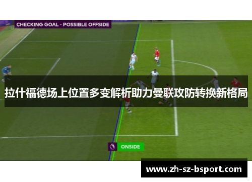 拉什福德场上位置多变解析助力曼联攻防转换新格局
