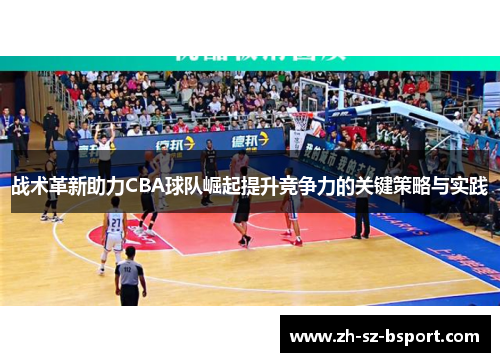 战术革新助力CBA球队崛起提升竞争力的关键策略与实践