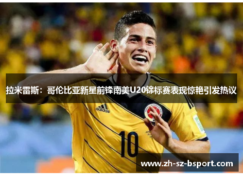 拉米雷斯：哥伦比亚新星前锋南美U20锦标赛表现惊艳引发热议