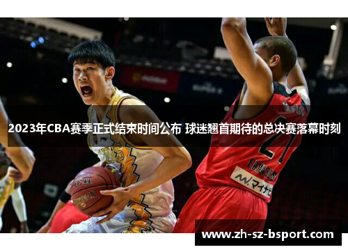 2023年CBA赛季正式结束时间公布 球迷翘首期待的总决赛落幕时刻