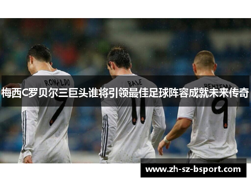 梅西C罗贝尔三巨头谁将引领最佳足球阵容成就未来传奇