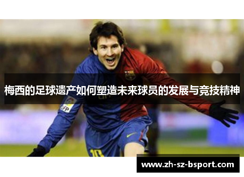 梅西的足球遗产如何塑造未来球员的发展与竞技精神