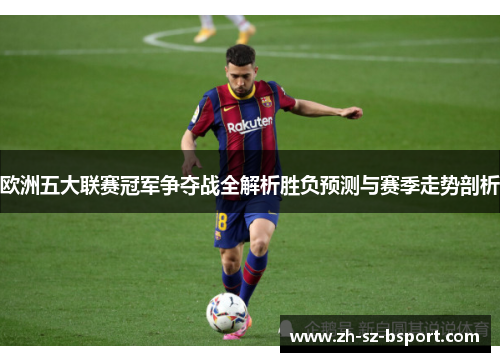 欧洲五大联赛冠军争夺战全解析胜负预测与赛季走势剖析