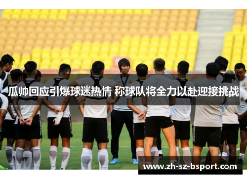 瓜帅回应引爆球迷热情 称球队将全力以赴迎接挑战