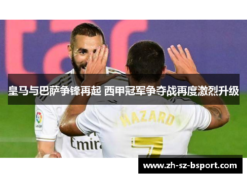 皇马与巴萨争锋再起 西甲冠军争夺战再度激烈升级