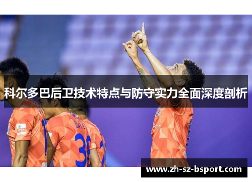 科尔多巴后卫技术特点与防守实力全面深度剖析