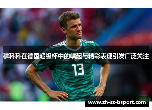 穆科科在德国超级杯中的崛起与精彩表现引发广泛关注