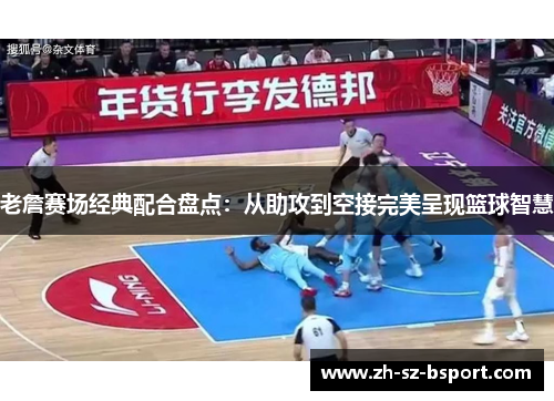 老詹赛场经典配合盘点：从助攻到空接完美呈现篮球智慧