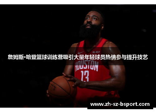 詹姆斯·哈登篮球训练营吸引大量年轻球员热情参与提升技艺