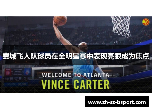 费城飞人队球员在全明星赛中表现亮眼成为焦点