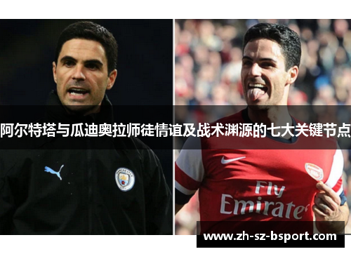 阿尔特塔与瓜迪奥拉师徒情谊及战术渊源的七大关键节点