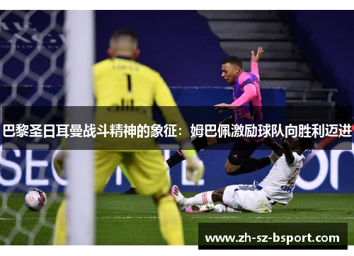 巴黎圣日耳曼战斗精神的象征：姆巴佩激励球队向胜利迈进