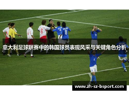 意大利足球联赛中的韩国球员表现风采与关键角色分析