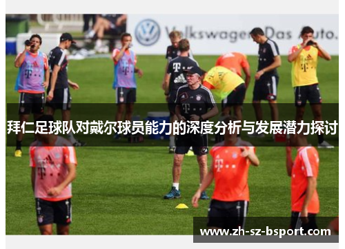 拜仁足球队对戴尔球员能力的深度分析与发展潜力探讨