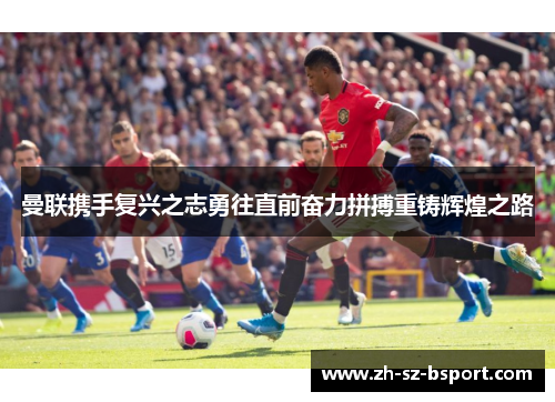 曼联携手复兴之志勇往直前奋力拼搏重铸辉煌之路