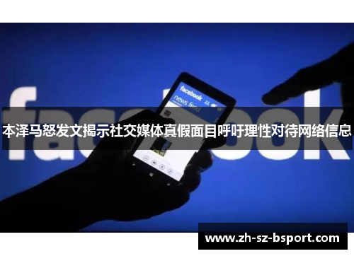 本泽马怒发文揭示社交媒体真假面目呼吁理性对待网络信息