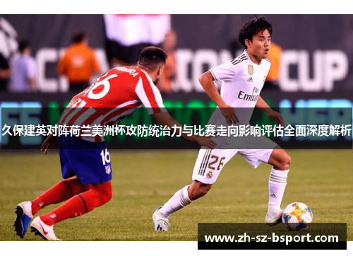 久保建英对阵荷兰美洲杯攻防统治力与比赛走向影响评估全面深度解析