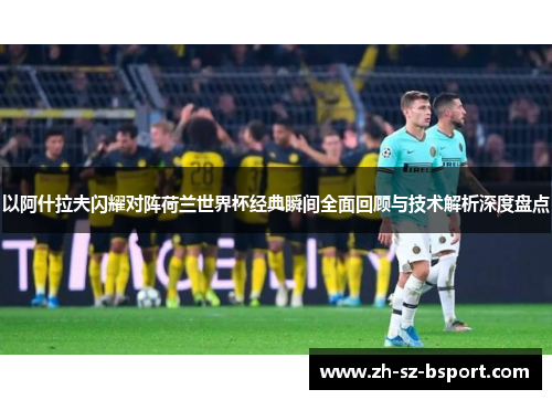 以阿什拉夫闪耀对阵荷兰世界杯经典瞬间全面回顾与技术解析深度盘点