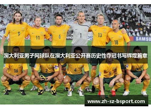 澳大利亚男子网球队在澳大利亚公开赛历史性夺冠书写辉煌篇章