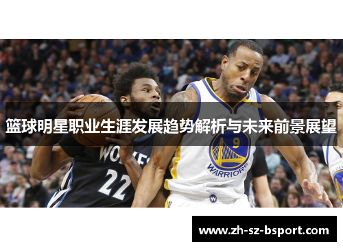 篮球明星职业生涯发展趋势解析与未来前景展望