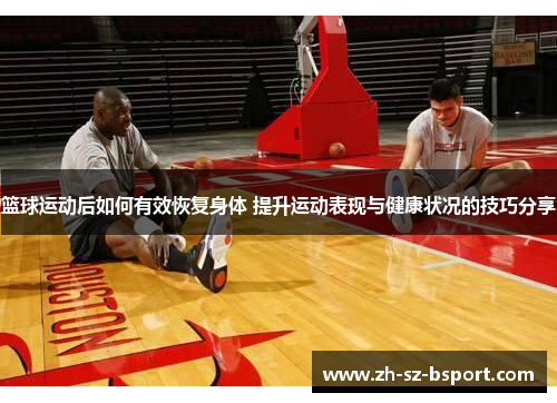 篮球运动后如何有效恢复身体 提升运动表现与健康状况的技巧分享