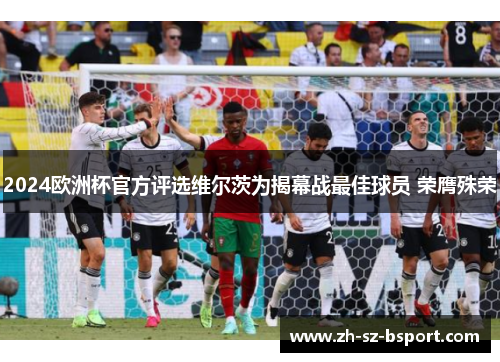 2024欧洲杯官方评选维尔茨为揭幕战最佳球员 荣膺殊荣