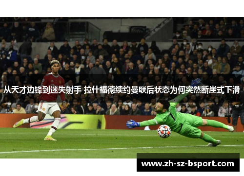 从天才边锋到迷失射手 拉什福德续约曼联后状态为何突然断崖式下滑