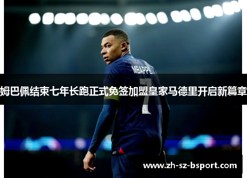 姆巴佩结束七年长跑正式免签加盟皇家马德里开启新篇章