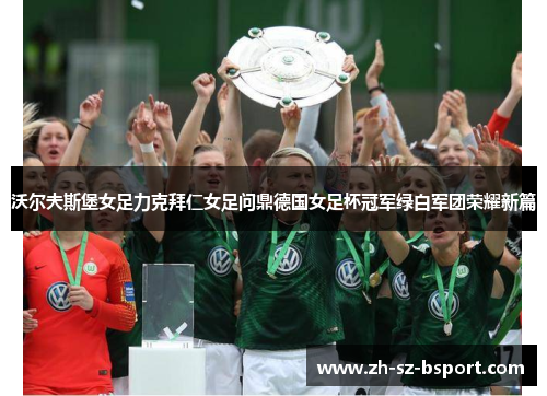 沃尔夫斯堡女足力克拜仁女足问鼎德国女足杯冠军绿白军团荣耀新篇