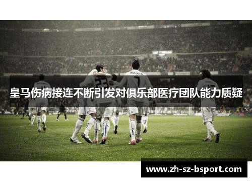 皇马伤病接连不断引发对俱乐部医疗团队能力质疑