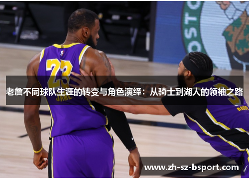 老詹不同球队生涯的转变与角色演绎：从骑士到湖人的领袖之路
