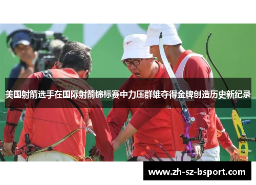美国射箭选手在国际射箭锦标赛中力压群雄夺得金牌创造历史新纪录