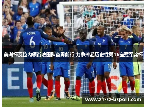 美洲杯瓦拉内领衔法国队奋勇前行 力争捧起历史性第16座冠军奖杯