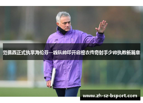 范佩西正式执掌海伦芬一线队帅印开启橙衣传奇射手少帅执教新篇章