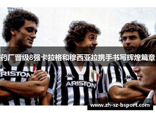 药厂晋级8强卡拉格和穆西亚拉携手书写辉煌篇章