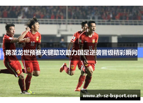 蒋圣龙世预赛关键助攻助力国足逆袭晋级精彩瞬间