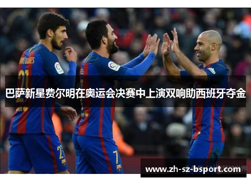 巴萨新星费尔明在奥运会决赛中上演双响助西班牙夺金